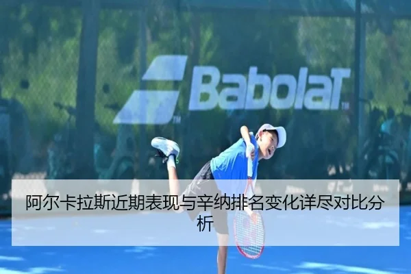 阿尔卡拉斯近期表现与辛纳排名变化详尽对比分析