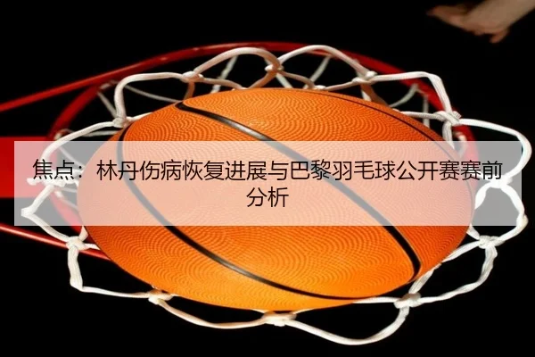 焦点：林丹伤病恢复进展与巴黎羽毛球公开赛赛前分析