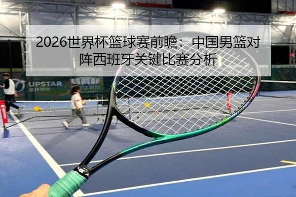 2026世界杯篮球赛前瞻：中国男篮对阵西班牙关键比赛分析
